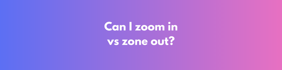 Zone Out or Zoom In?